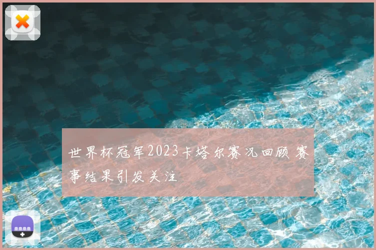 世界杯冠军2023卡塔尔赛况回顾 赛事结果引发关注