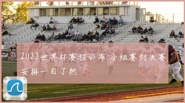2023世界杯赛程公布 小组赛到决赛安排一目了然