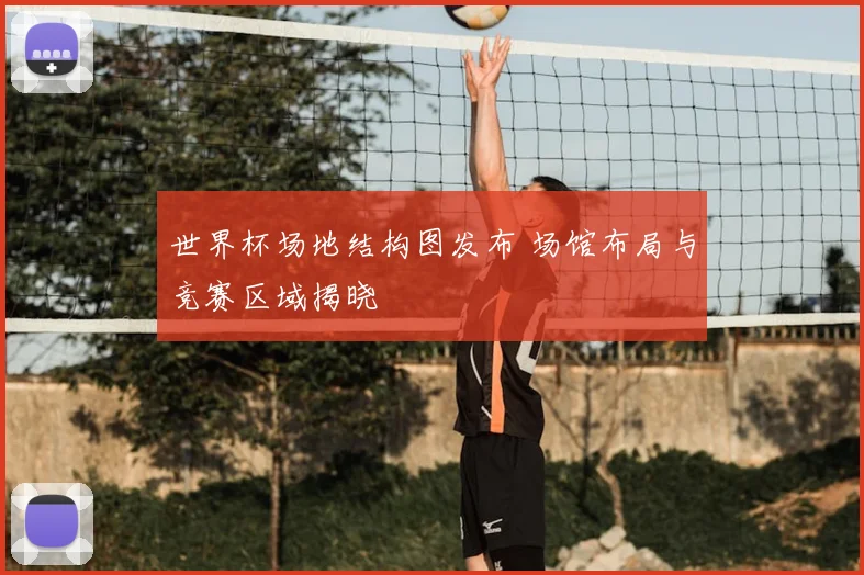 世界杯场地结构图发布 场馆布局与竞赛区域揭晓