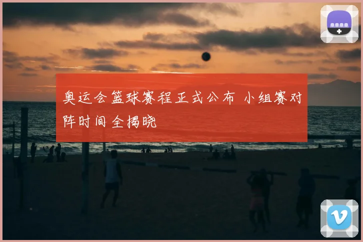 奥运会篮球赛程正式公布 小组赛对阵时间全揭晓