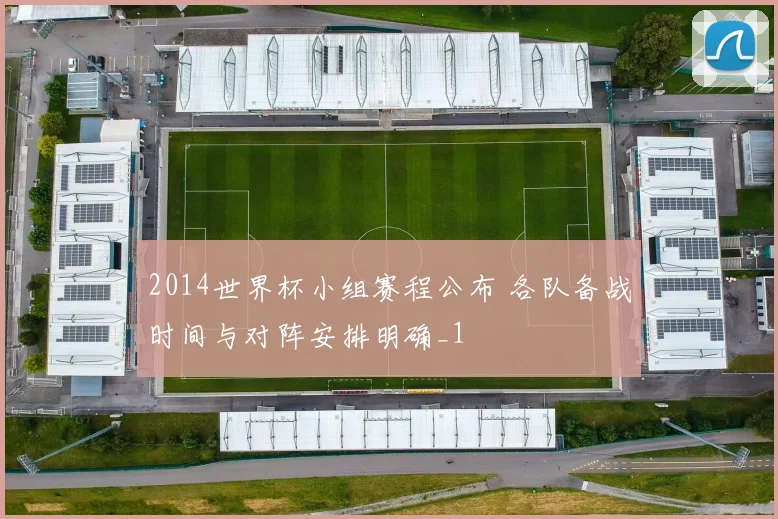 2014世界杯小组赛程公布 各队备战时间与对阵安排明确_1