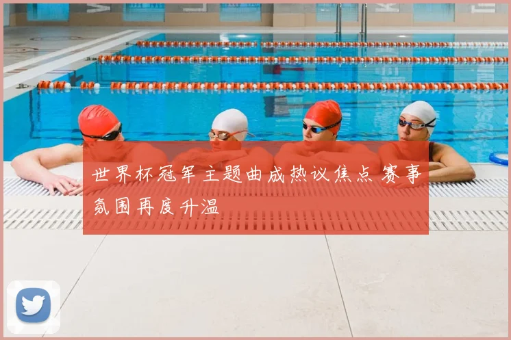 世界杯冠军主题曲成热议焦点 赛事氛围再度升温