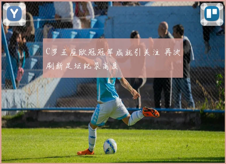 C罗五座欧冠冠军成就引关注 再次刷新足坛纪录高度