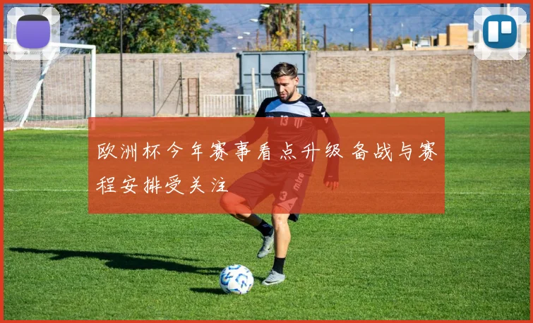 欧洲杯今年赛事看点升级 备战与赛程安排受关注