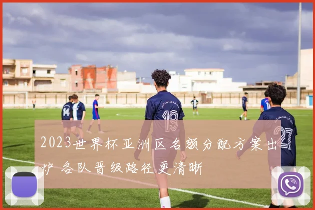2023世界杯亚洲区名额分配方案出炉 各队晋级路径更清晰