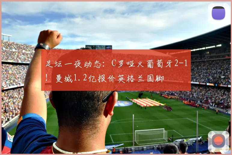 足坛一夜动态:C罗哑火葡萄牙2-1!曼城1.2亿报价英格兰国脚