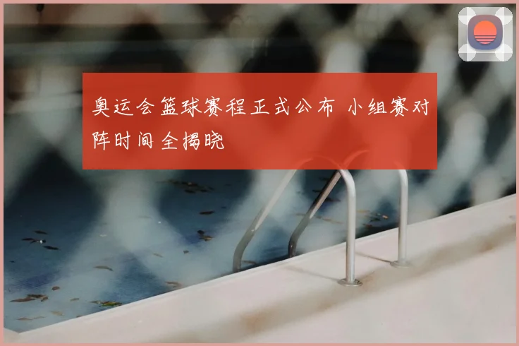 奥运会篮球赛程正式公布 小组赛对阵时间全揭晓