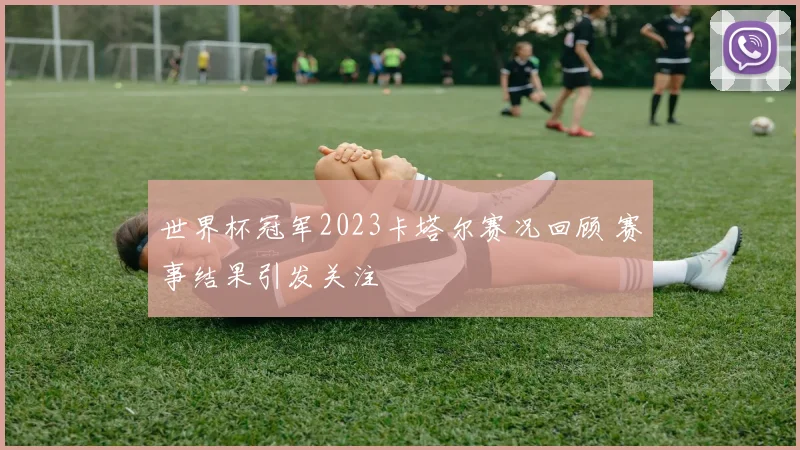 世界杯冠军2023卡塔尔赛况回顾 赛事结果引发关注