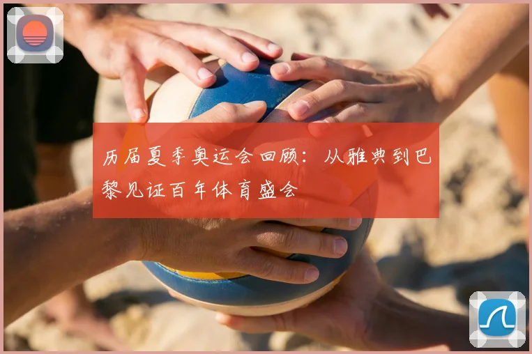 历届夏季奥运会回顾：从雅典到巴黎见证百年体育盛会