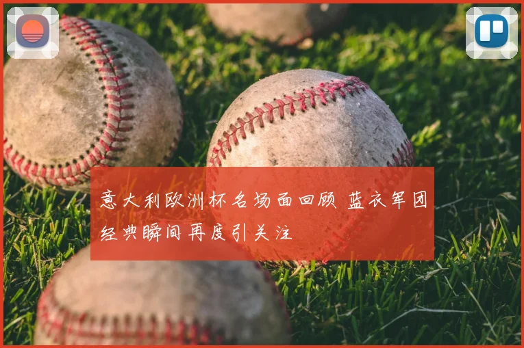 意大利欧洲杯名场面回顾 蓝衣军团经典瞬间再度引关注