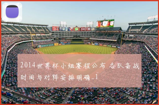 2014世界杯小组赛程公布 各队备战时间与对阵安排明确_1