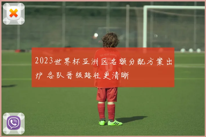 2023世界杯亚洲区名额分配方案出炉 各队晋级路径更清晰