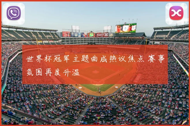 世界杯冠军主题曲成热议焦点 赛事氛围再度升温