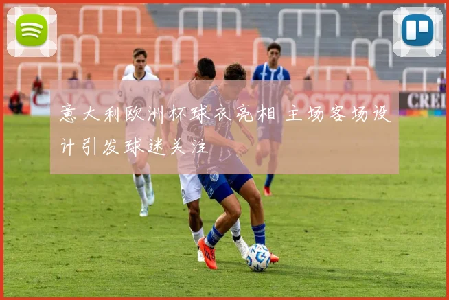 意大利欧洲杯球衣亮相 主场客场设计引发球迷关注